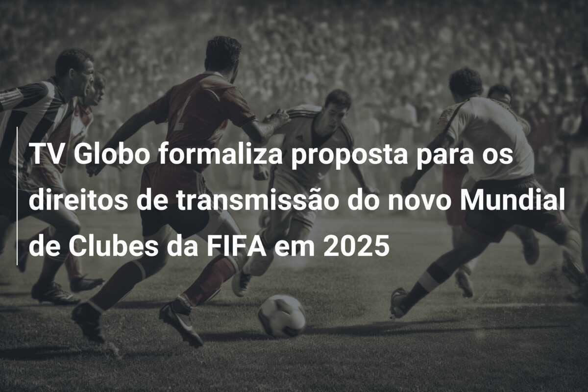 TV Globo formaliza proposta para os direitos de transmissão do novo Mundial de Clubes da FIFA em 2025