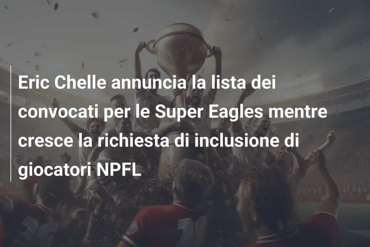 Eric Chelle annuncia la lista dei convocati per le Super Eagles mentre cresce la richiesta di inclusione di giocatori NPFL