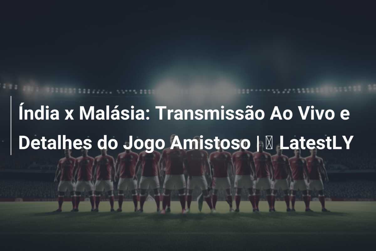 Índia x Malásia: Transmissão Ao Vivo e Detalhes do Jogo Amistoso | ⚽ LatestLY