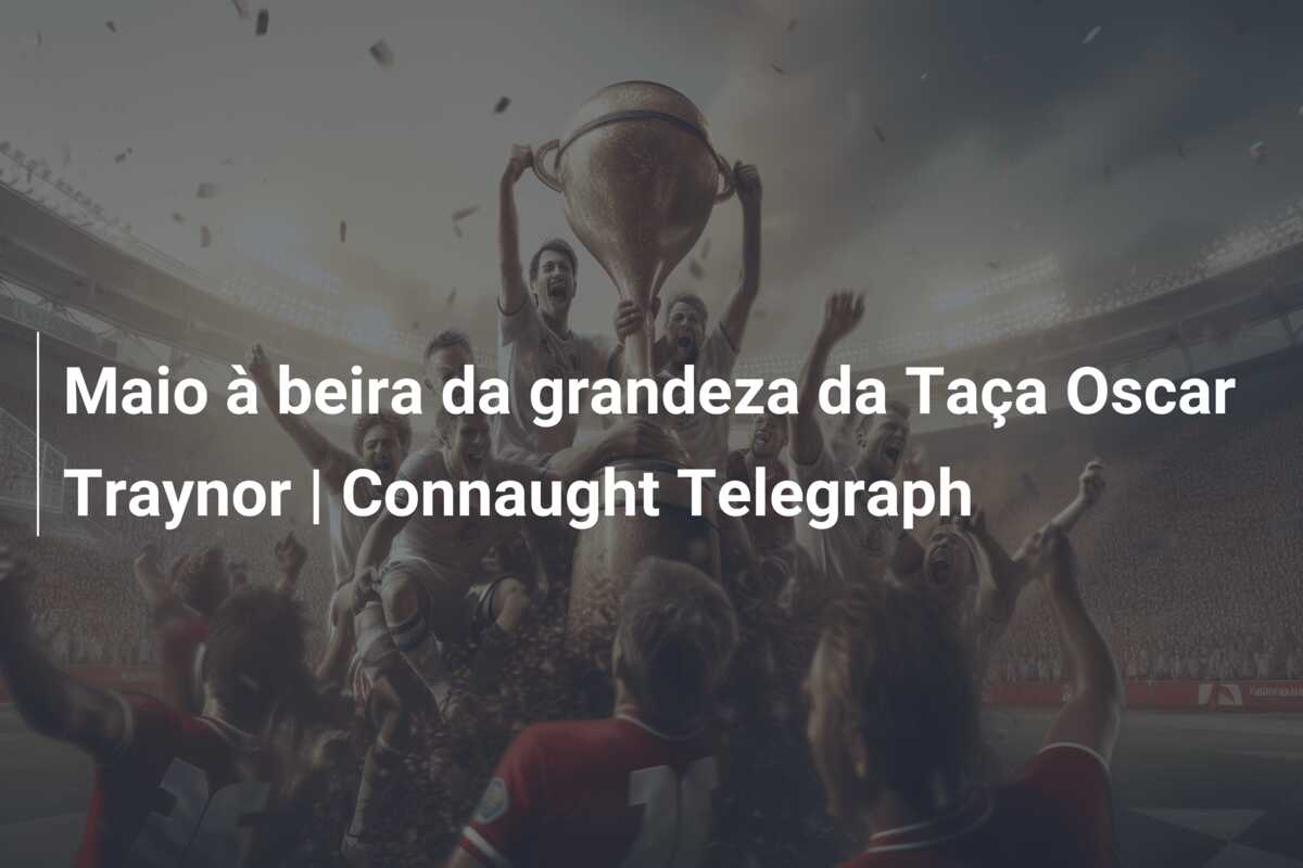Maio à beira da grandeza da Taça Oscar Traynor | Connaught Telegraph