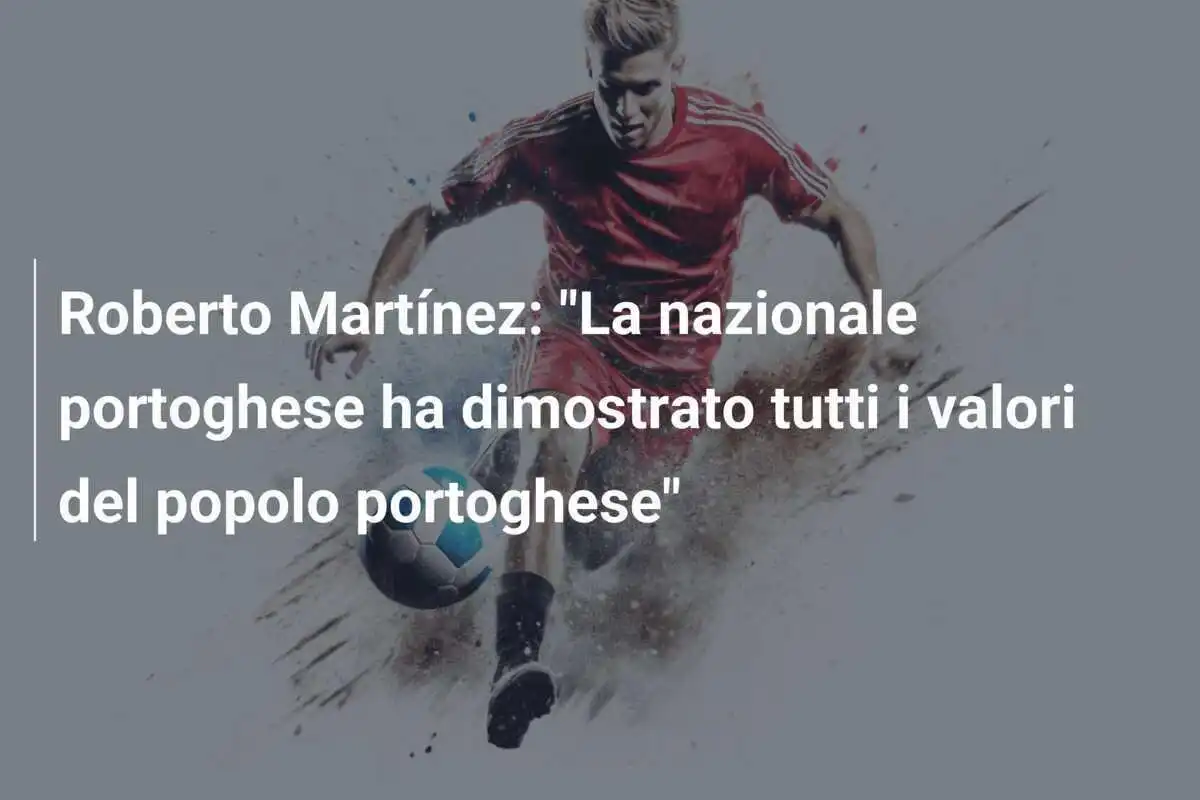 Roberto Martínez: "La nazionale portoghese ha dimostrato tutti i valori del popolo portoghese"