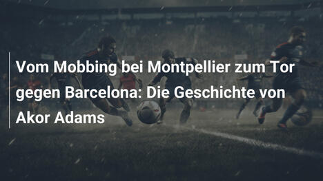 Vom Mobbing bei Montpellier zum Tor gegen Barcelona: Die Geschichte von Akor Adams