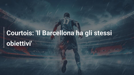 Courtois: 'Il Barcellona ha gli stessi obiettivi'