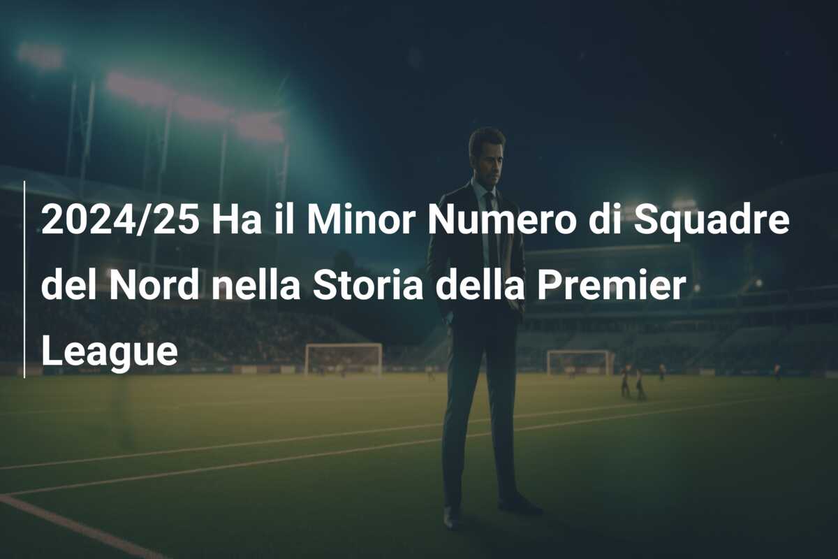 2024/25 Ha il Minor Numero di Squadre del Nord nella Storia della Premier League