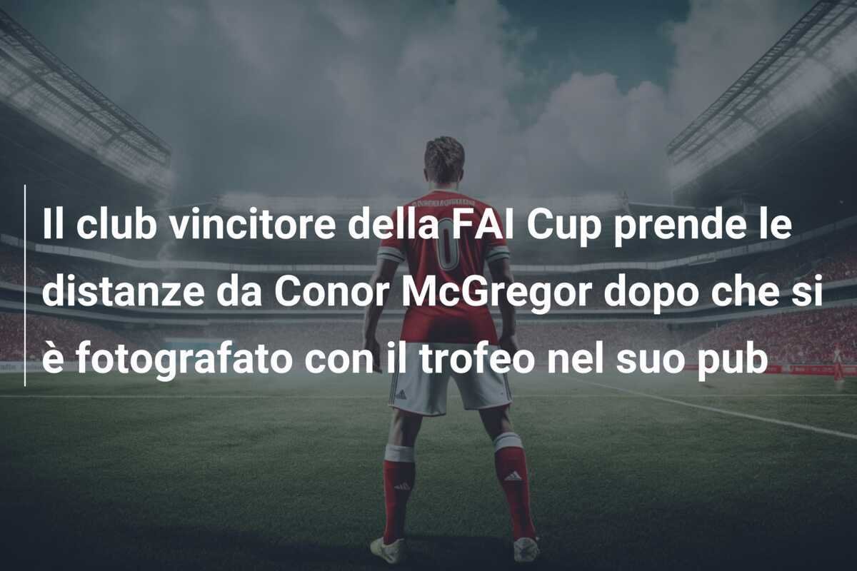 Il club vincitore della FAI Cup prende le distanze da Conor McGregor dopo che si è fotografato con il trofeo nel suo pub
