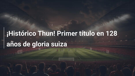 ¡Histórico Thun! Primer título en 128 años de gloria suiza