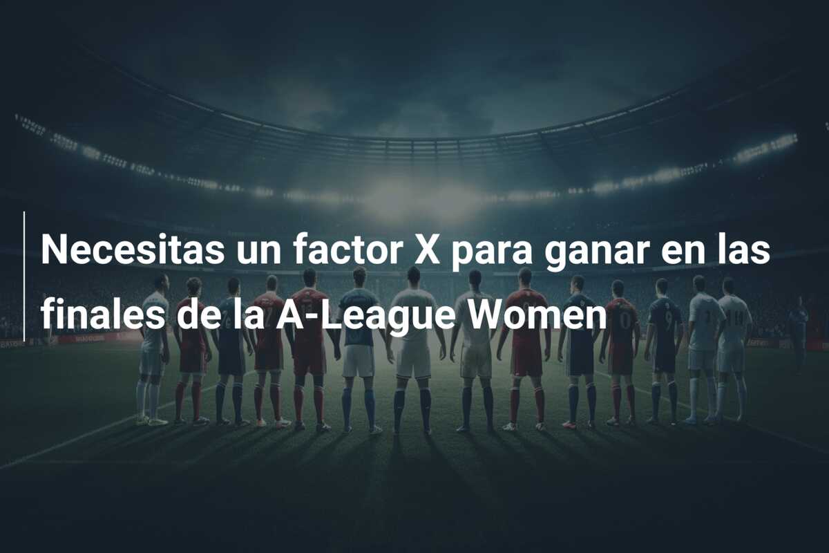 Necesitas un factor X para ganar en las finales de la A-League Women