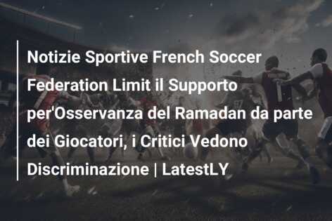Notizie Sportive French Soccer Federation Limit il Supporto per’Osservanza del Ramadan da parte dei Giocatori, i Critici Vedono Discriminazione | LatestLY