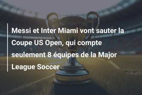 Messi et Inter Miami vont sauter la Coupe US Open, qui compte seulement 8 équipes de la Major League Soccer