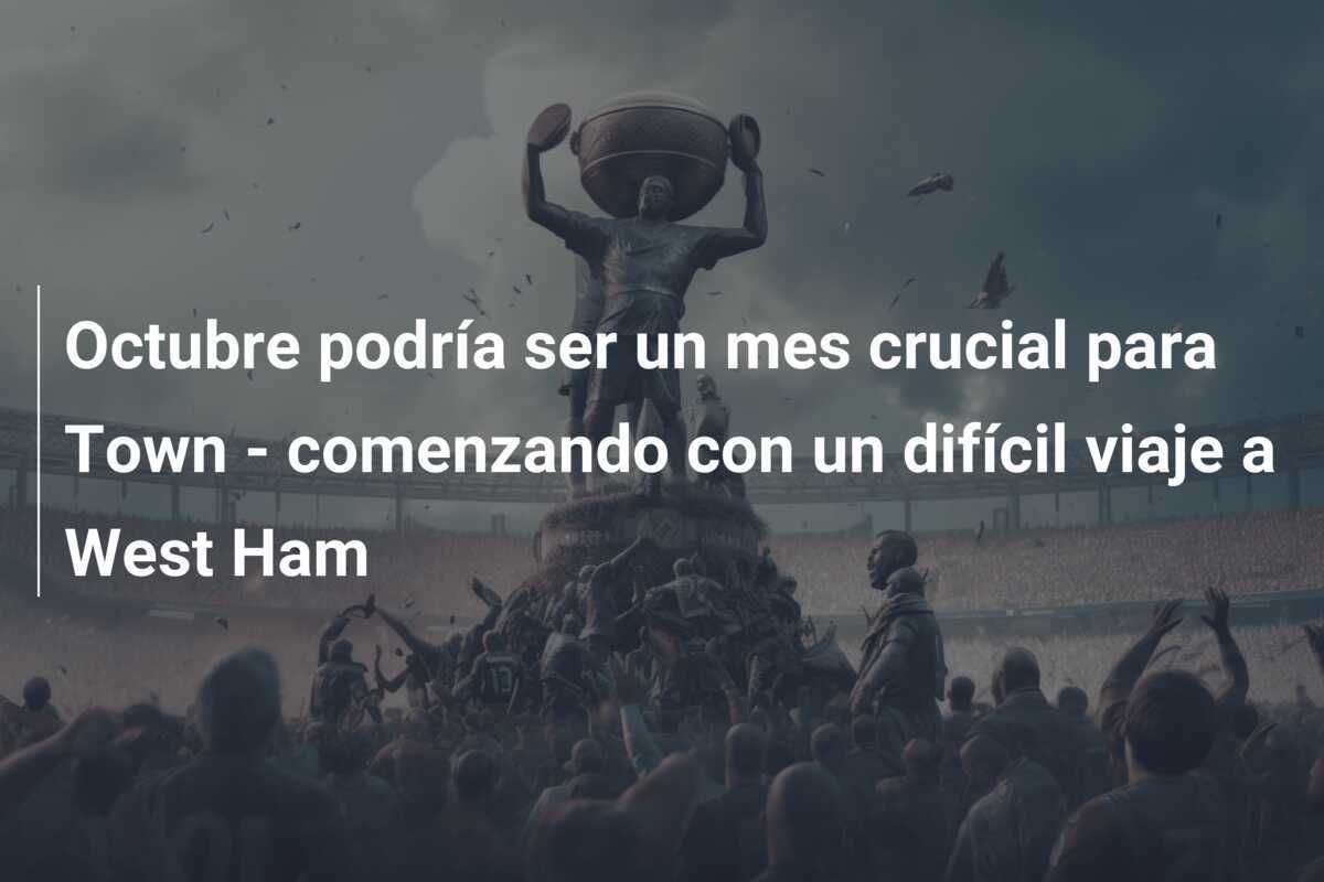 Octubre podría ser un mes crucial para Town - comenzando con un difícil viaje a West Ham