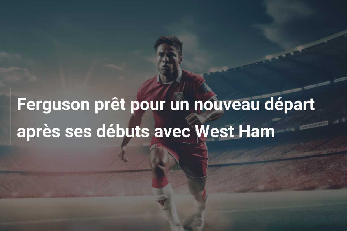 Ferguson prêt pour un nouveau départ après ses débuts avec West Ham