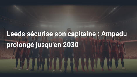Leeds sécurise son capitaine : Ampadu prolongé jusqu'en 2030