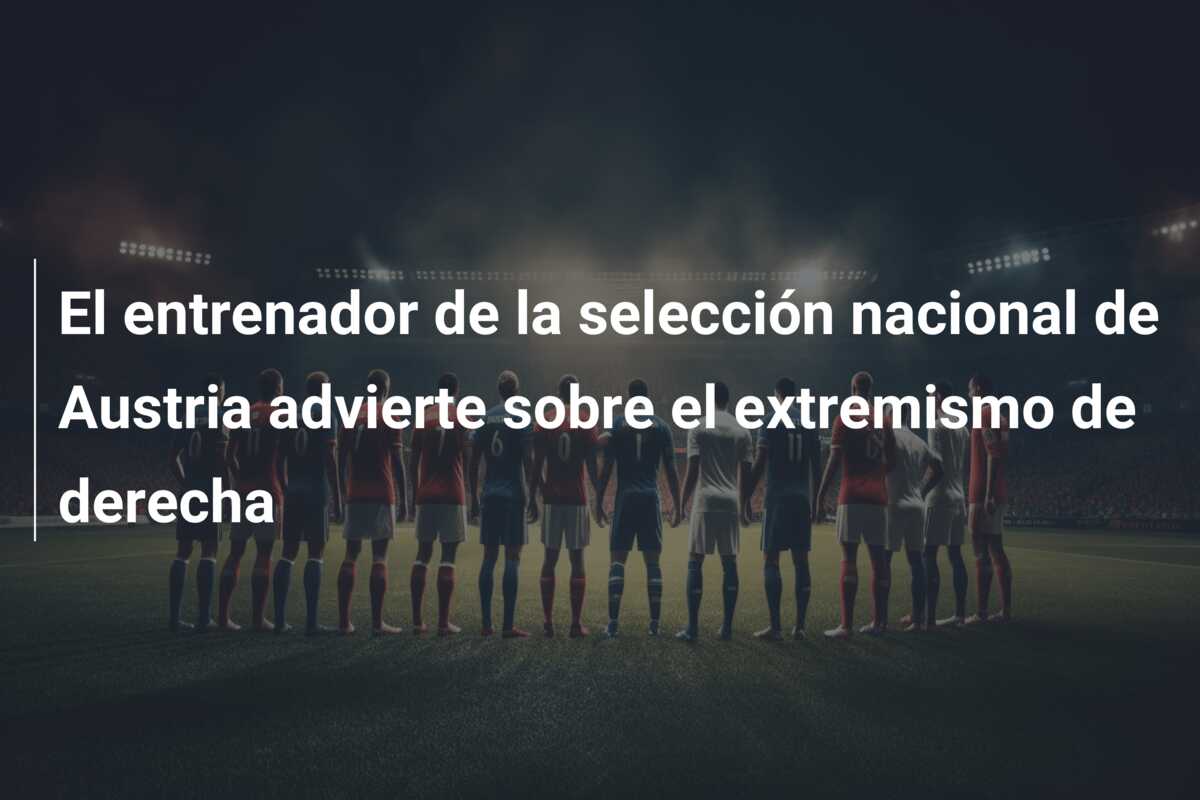 El entrenador de la selección nacional de Austria advierte sobre el extremismo de derecha