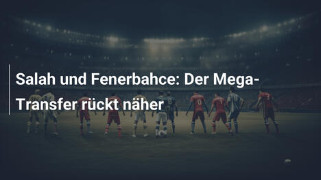 Salah und Fenerbahce: Der Mega-Transfer rückt näher