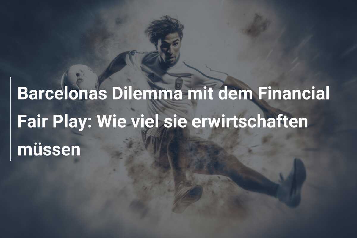Barcelonas Dilemma mit dem Financial Fair Play: Wie viel sie erwirtschaften müssen