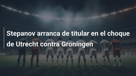 Stepanov arranca de titular en el choque de Utrecht contra Groningen