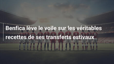 Benfica lève le voile sur les véritables recettes de ses transferts estivaux