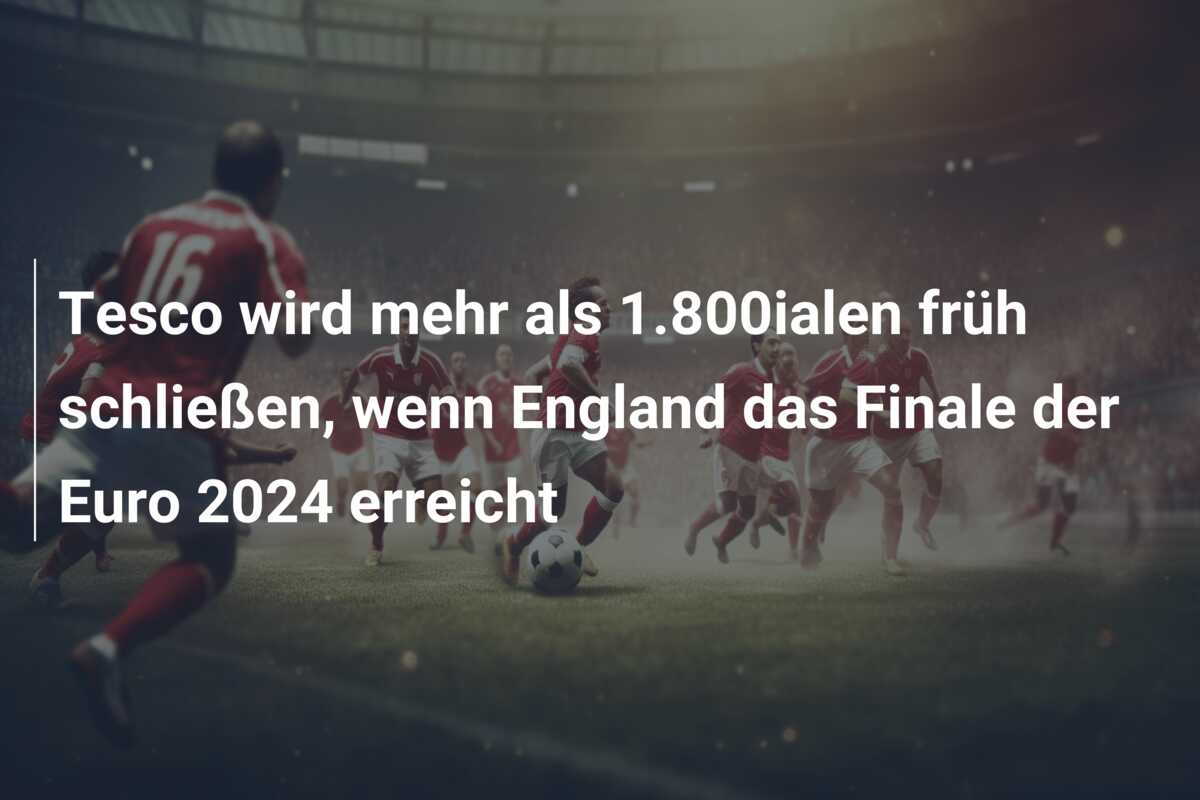 Tesco wird mehr als 1.800ialen früh schließen, wenn England das Finale der Euro 2024 erreicht
