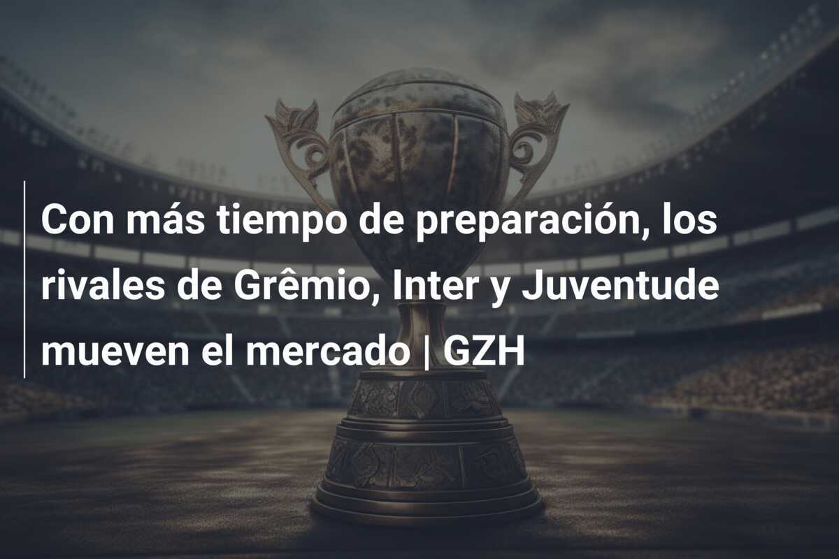 Con más tiempo de preparación, los rivales de Grêmio, Inter y Juventude mueven el mercado | GZH