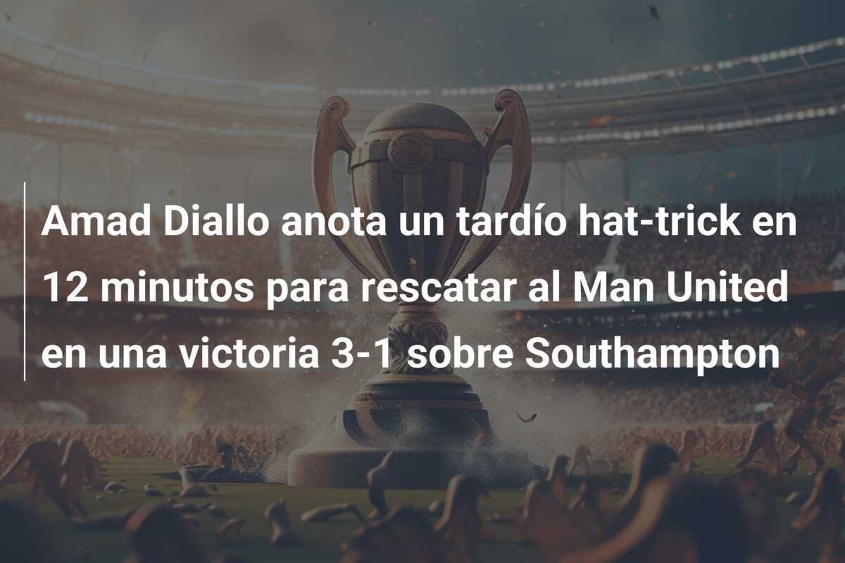 Amad Diallo anota un tardío hat-trick en 12 minutos para rescatar al Man United en una victoria 3-1 sobre Southampton