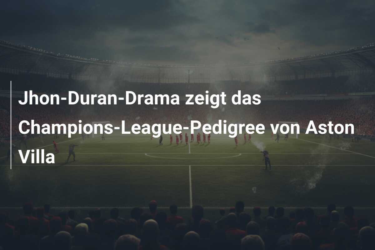 Jhon-Duran-Drama zeigt das Champions-League-Pedigree von Aston Villa