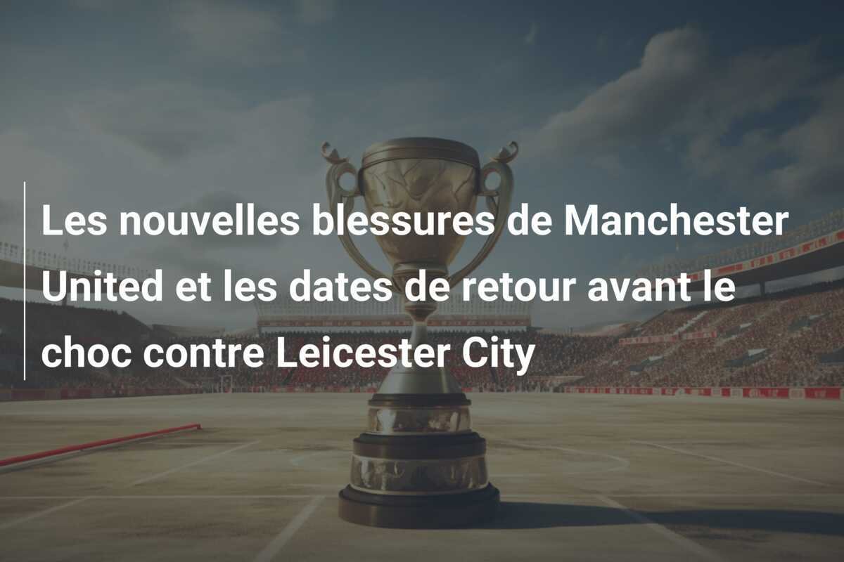 Les nouvelles blessures de Manchester United et les dates de retour avant le choc contre Leicester City