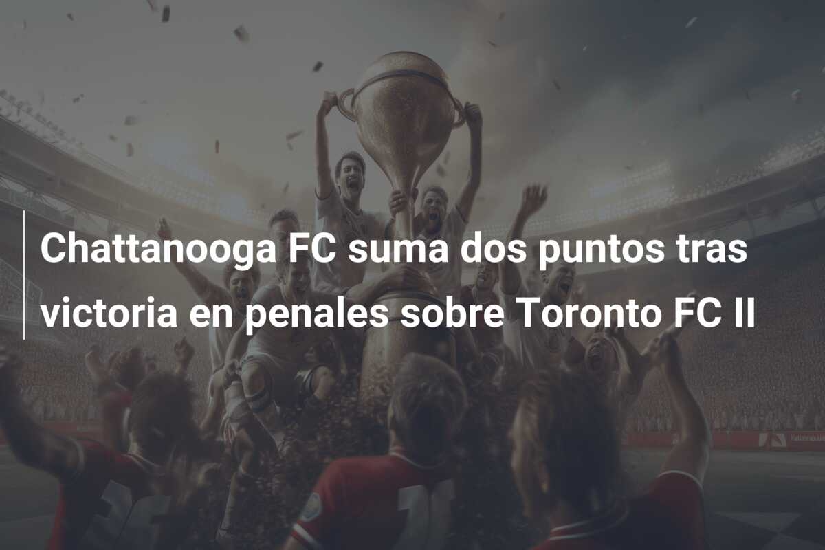 Chattanooga FC suma dos puntos tras victoria en penales sobre Toronto FC II