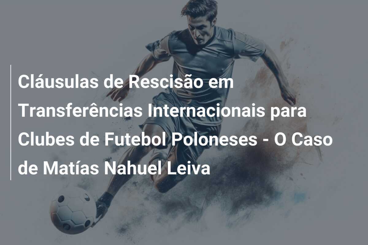 Cláusulas de Rescisão em Transferências Internacionais para Clubes de Futebol Poloneses - O Caso de Matías Nahuel Leiva