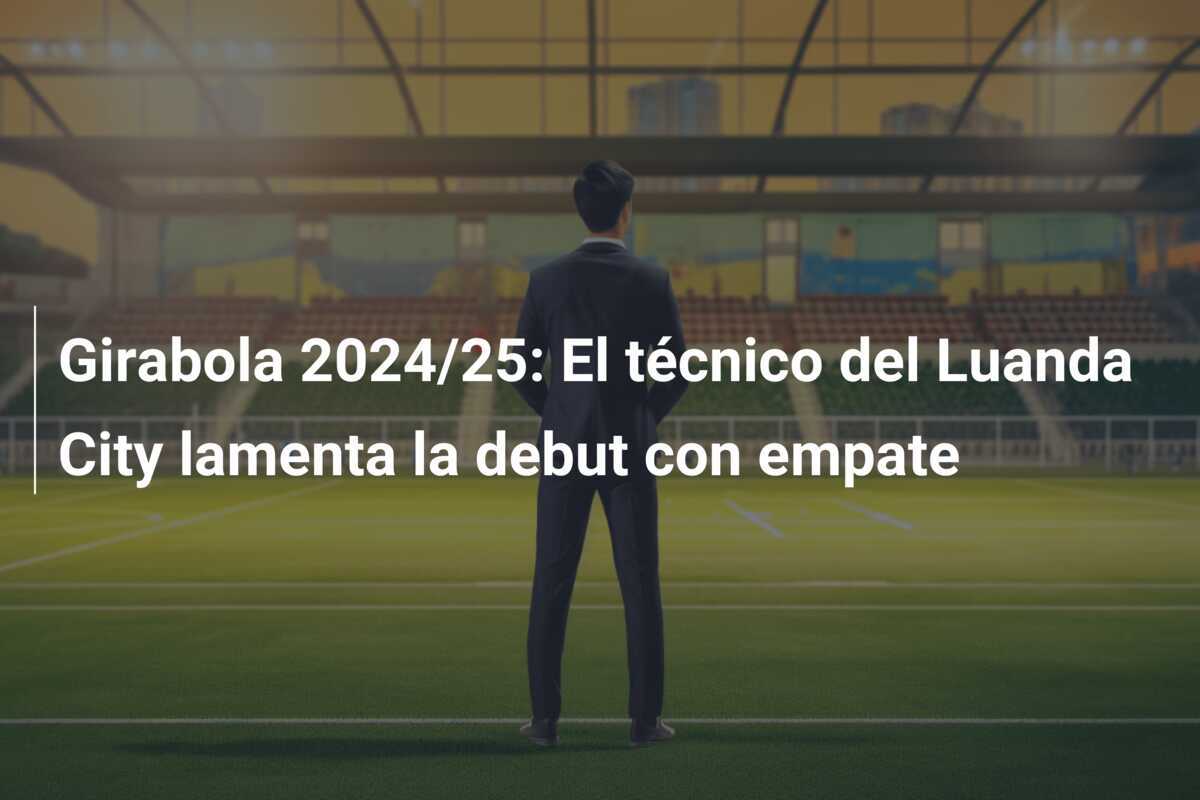 Girabola 2024/25: El técnico del Luanda City lamenta la debut con empate