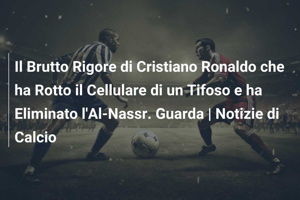 Il Brutto Rigore di Cristiano Ronaldo che ha Rotto il Cellulare di un Tifoso e ha Eliminato l'Al-Nassr. Guarda | Notizie di Calcio