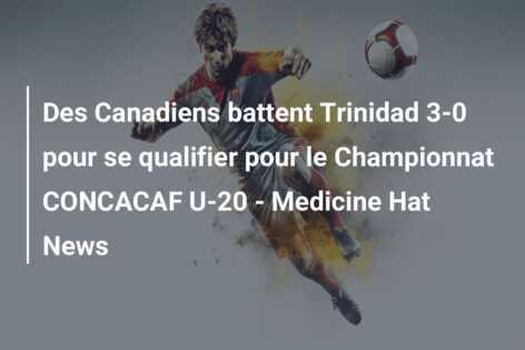 Des Canadiens battent Trinidad 3-0 pour se qualifier pour le Championnat CONCACAF U-20 – Medicine Hat News