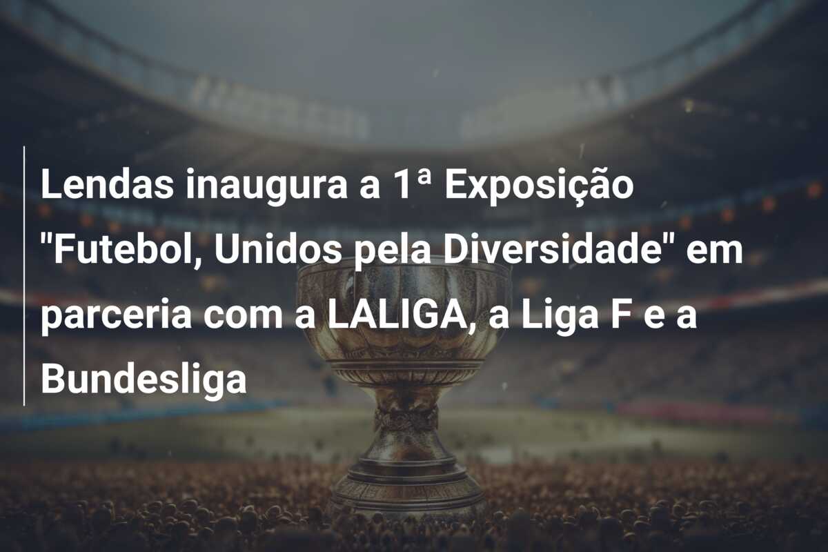 Lendas inaugura a 1ª Exposição “Futebol, Unidos pela Diversidade” em parceria com a LALIGA, a Liga F e a Bundesliga