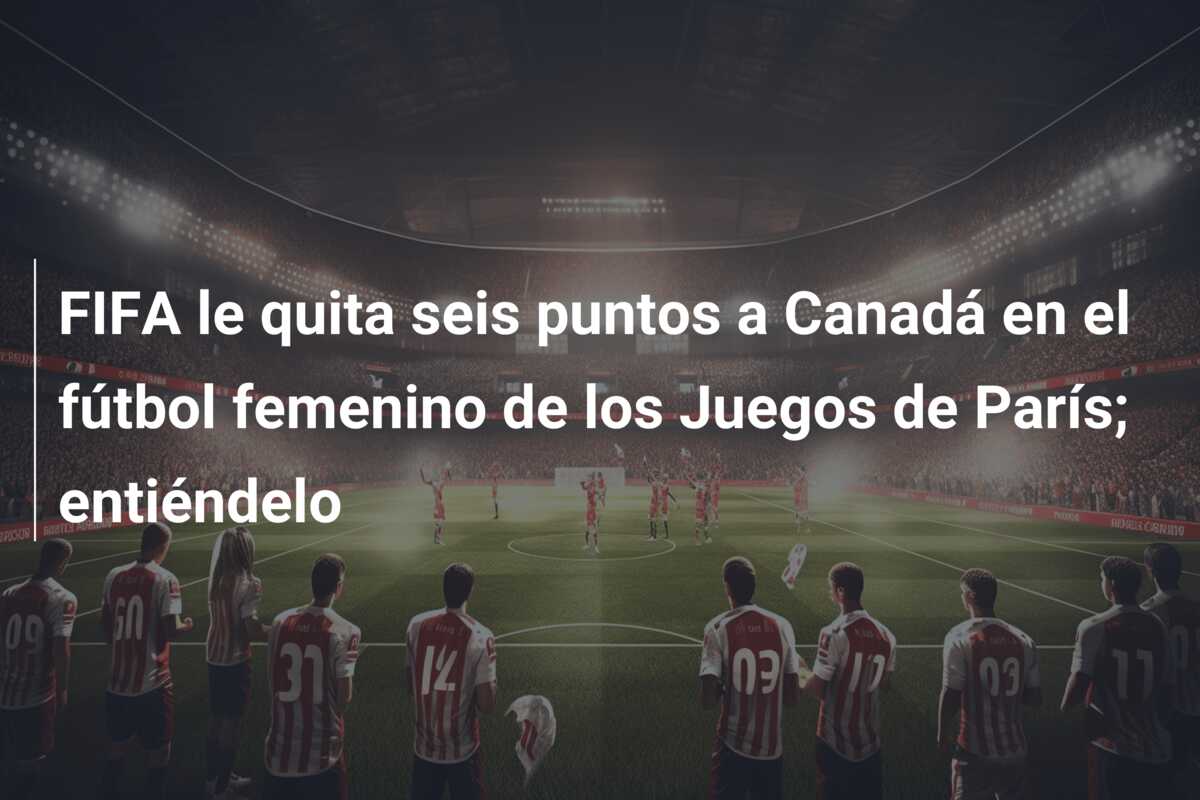FIFA le quita seis puntos a Canadá en el fútbol femenino de los Juegos de París; entiéndelo