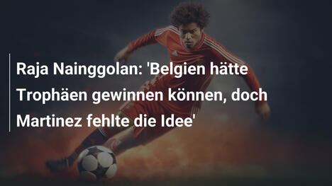 Raja Nainggolan: 'Belgien hätte Trophäen gewinnen können, doch Martinez fehlte die Idee'