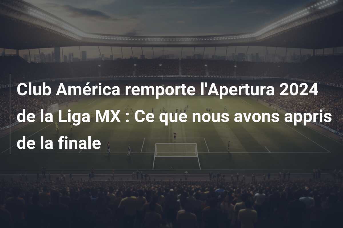 Club América remporte l'Apertura 2024 de la Liga MX : Ce que nous avons appris de la finale
