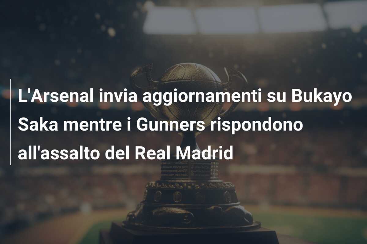 L'Arsenal invia aggiornamenti su Bukayo Saka mentre i Gunners rispondono all'assalto del Real Madrid