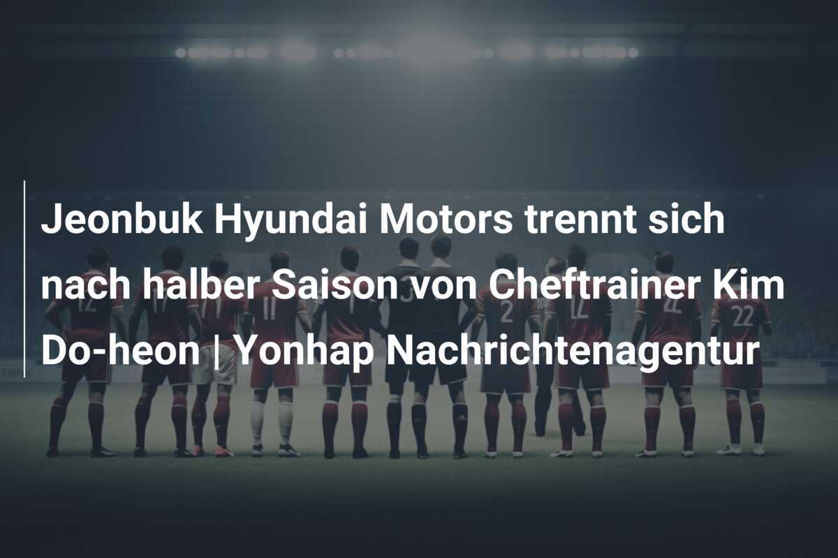 Jeonbuk Hyundai Motors trennt sich nach halber Saison von Cheftrainer Kim Do-heon | Yonhap Nachrichtenagentur