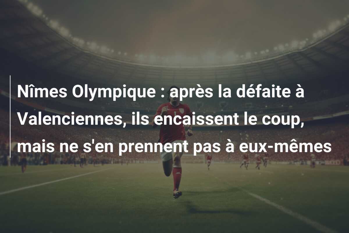 Nîmes Olympique : après la défaite à Valenciennes, ils encaissent le coup, mais ne s’en prennent pas à eux-mêmes