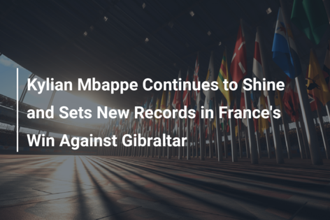 Kylian Mbappe Continues to Shine and Sets New Records in France’s Win Against Gibraltar
