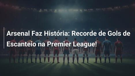 Arsenal Faz História: Recorde de Gols de Escanteio na Premier League!