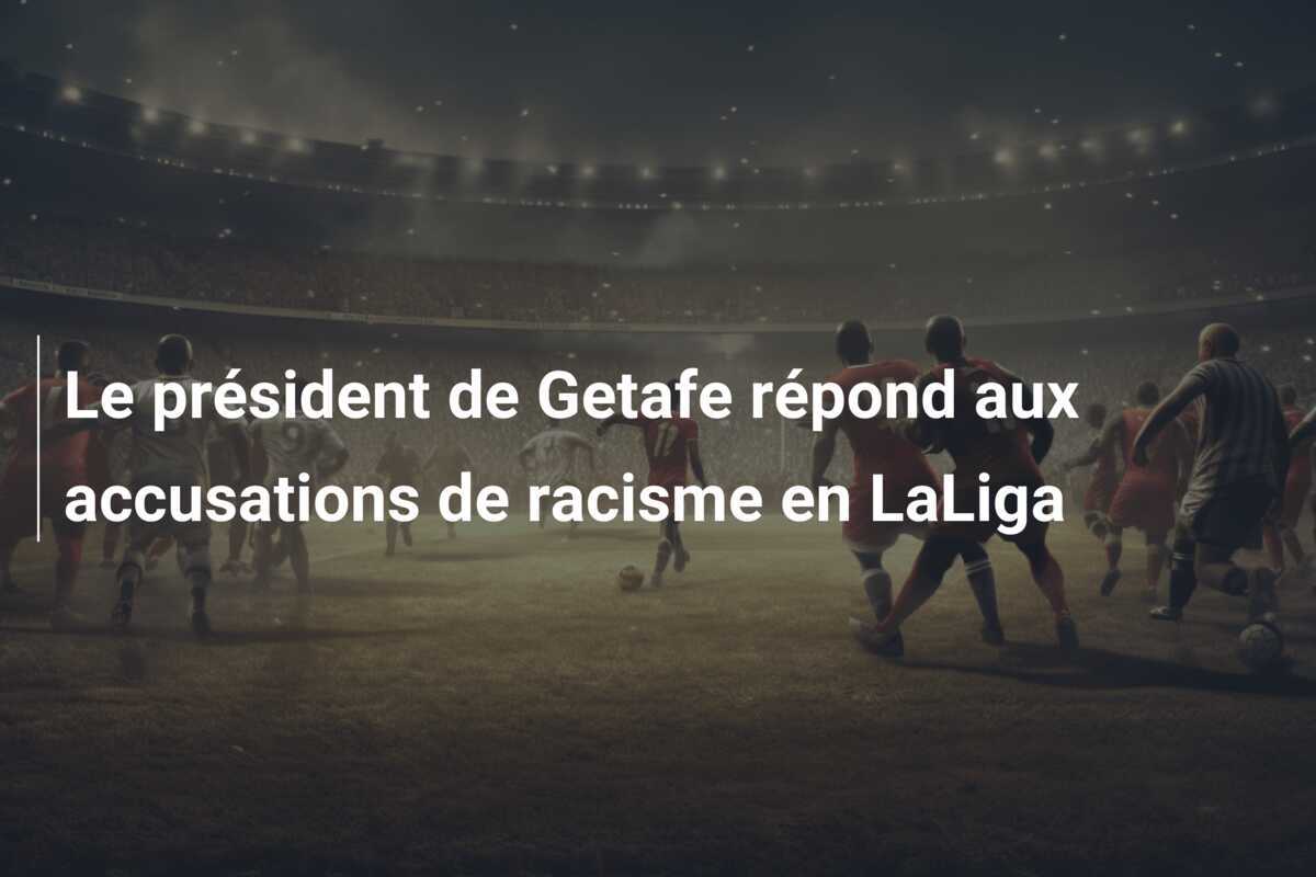 Le président de Getafe répond aux accusations de racisme en LaLiga