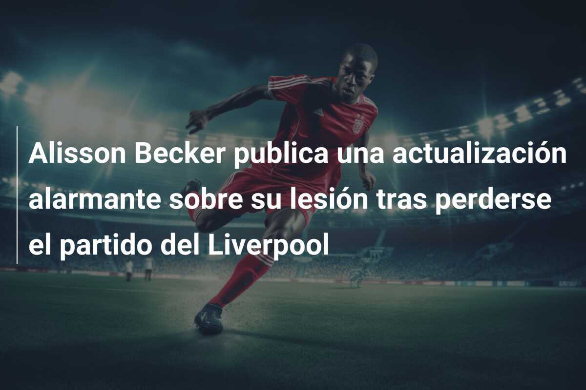 Alisson Becker publica una actualización alarmante sobre su lesión tras perderse el partido del Liverpool