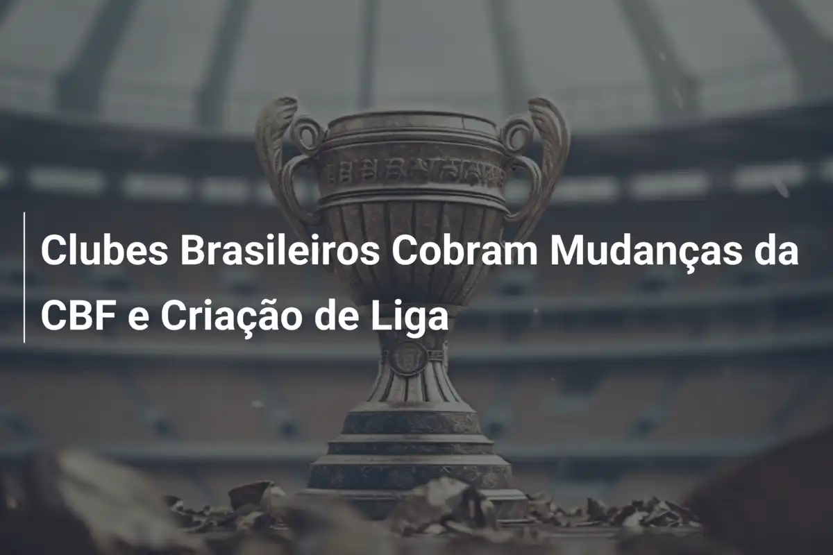 Clubes Brasileiros Cobram Mudanças da CBF e Criação de Liga