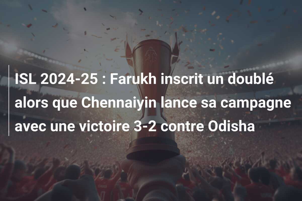 ISL 2024-25 : Farukh inscrit un doublé alors que Chennaiyin lance sa campagne avec une victoire 3-2 contre Odisha