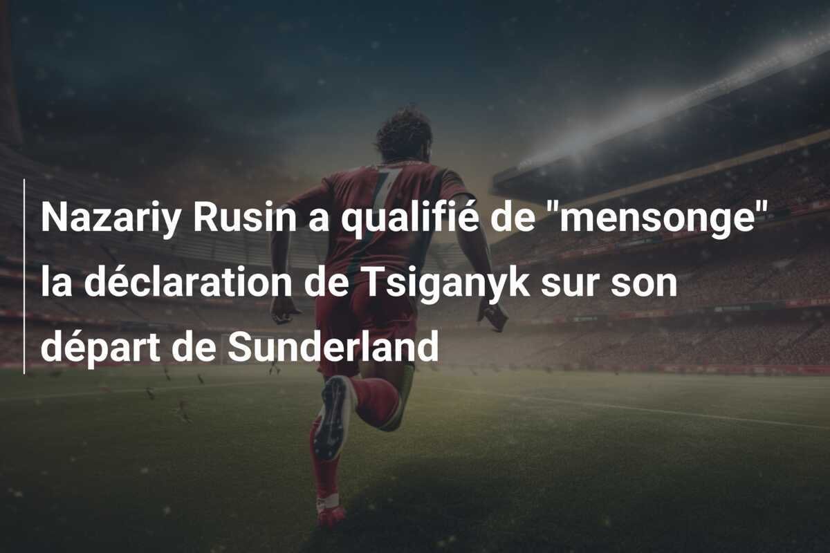 Nazariy Rusin a qualifié de "mensonge" la déclaration de Tsiganyk sur son départ de Sunderland
