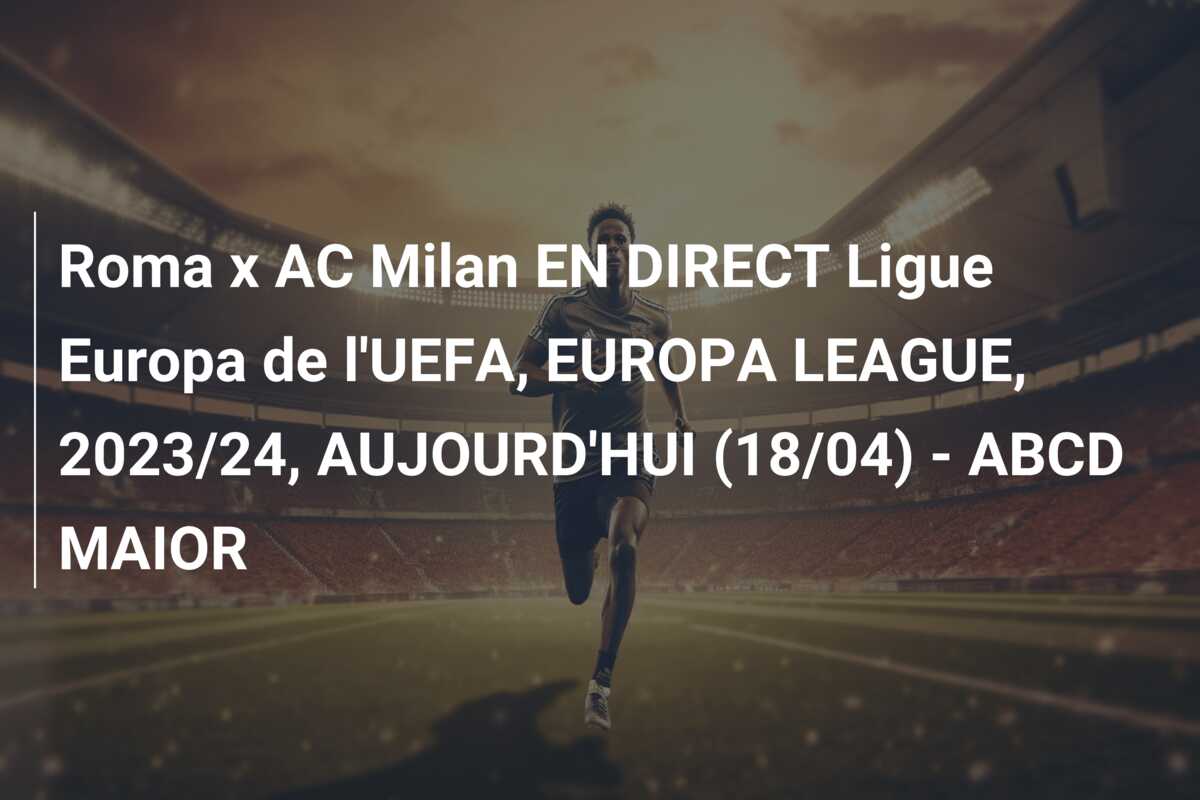 Roma x AC Milan EN DIRECT Ligue Europa de l’UEFA, EUROPA LEAGUE, 2023/24, AUJOURD’HUI (18/04) – ABCD MAIOR