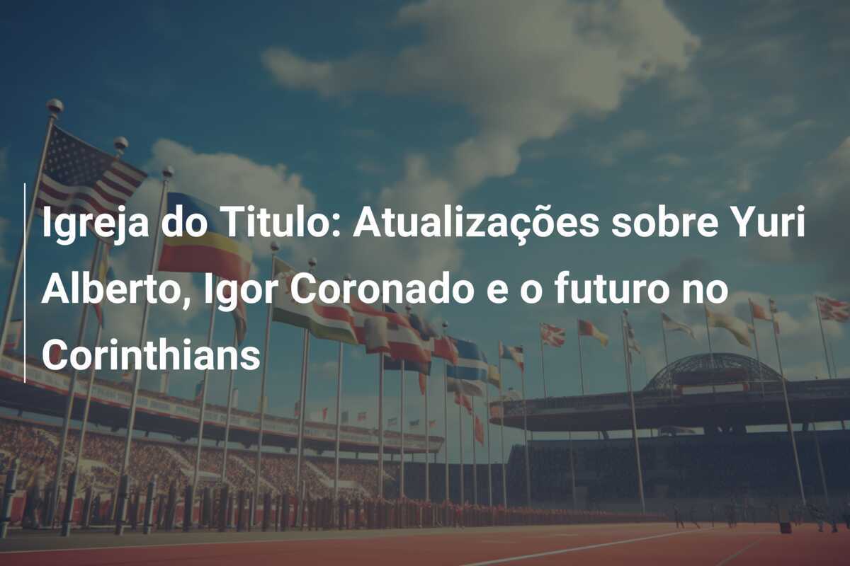 Igreja do Titulo: Atualizações sobre Yuri Alberto, Igor Coronado e o futuro no Corinthians