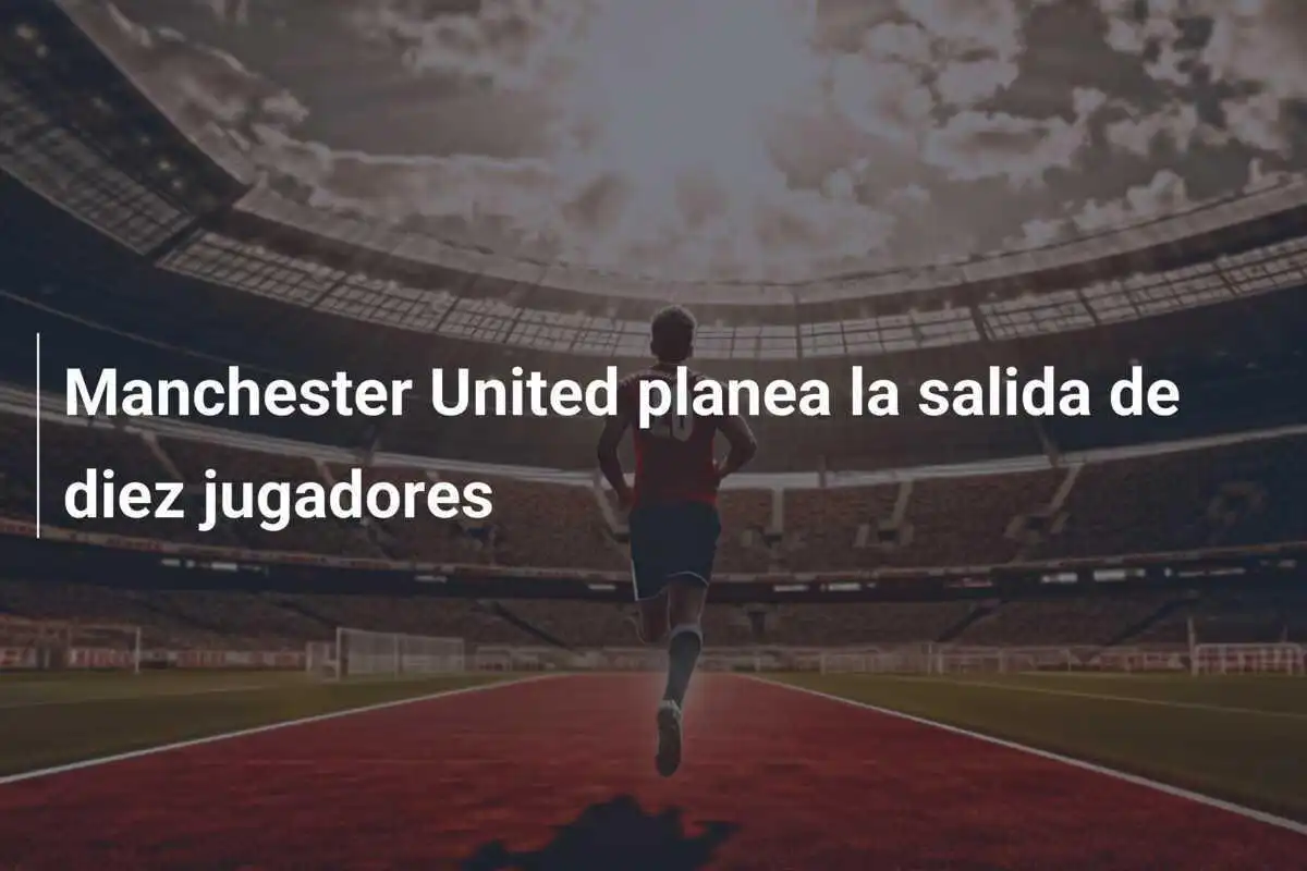 Manchester United planea la salida de diez jugadores