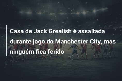 Casa de Jack Grealish é assaltada durante jogo do Manchester City, mas ninguém fica ferido