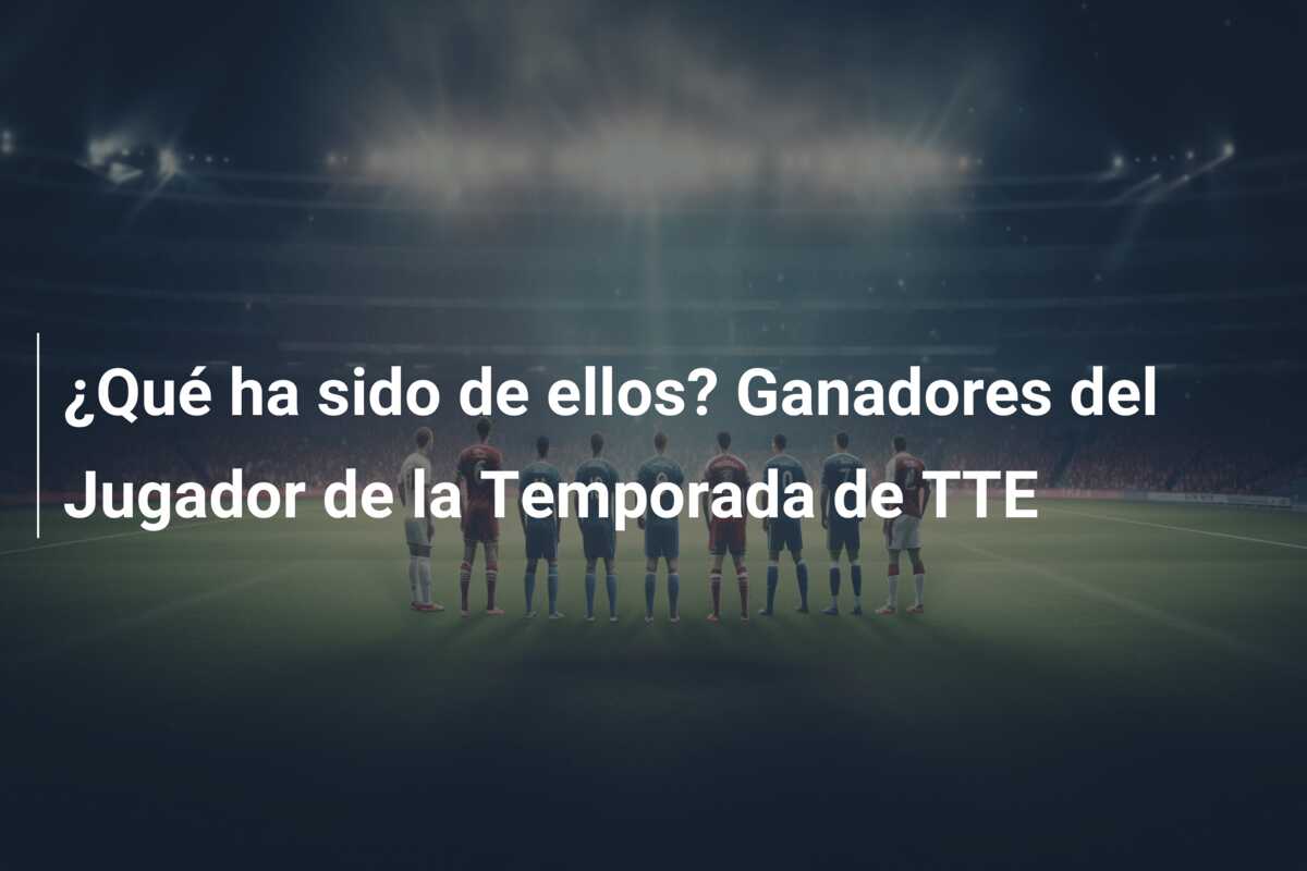 ¿Qué ha sido de ellos? Ganadores del Jugador de la Temporada de TTE